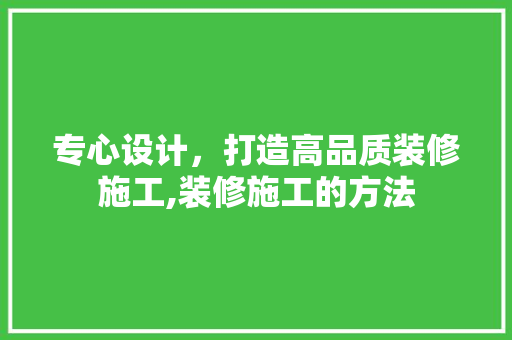 专心设计，打造高品质装修施工,装修施工的方法