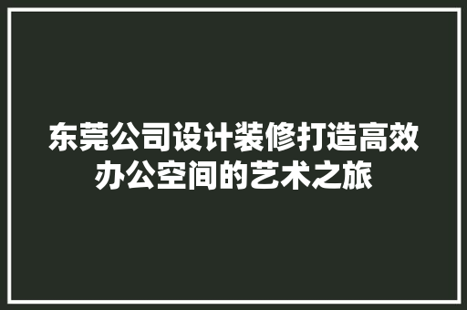 东莞公司设计装修打造高效办公空间的艺术之旅