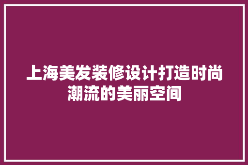 上海美发装修设计打造时尚潮流的美丽空间