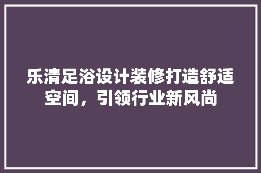 乐清足浴设计装修打造舒适空间，引领行业新风尚