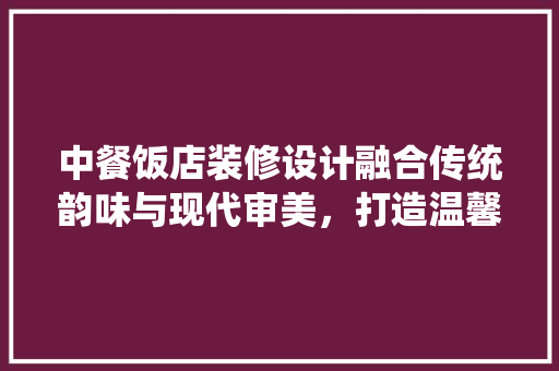 中餐饭店装修设计融合传统韵味与现代审美，打造温馨食肆空间
