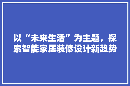 以“未来生活”为主题，探索智能家居装修设计新趋势