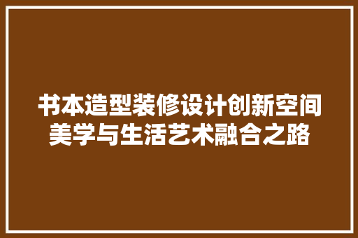 书本造型装修设计创新空间美学与生活艺术融合之路