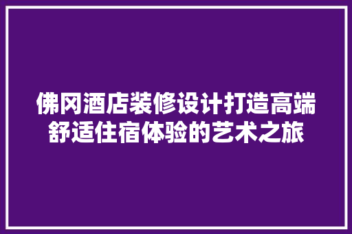 佛冈酒店装修设计打造高端舒适住宿体验的艺术之旅