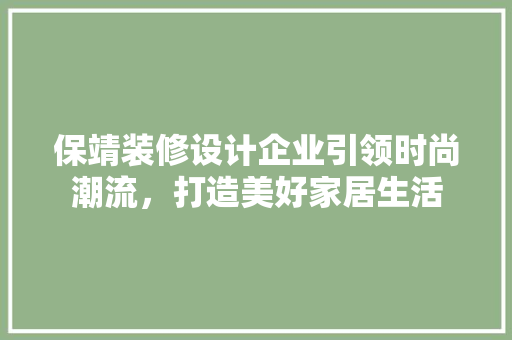 保靖装修设计企业引领时尚潮流，打造美好家居生活