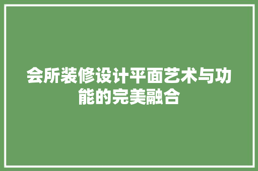 会所装修设计平面艺术与功能的完美融合