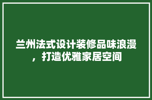 兰州法式设计装修品味浪漫，打造优雅家居空间