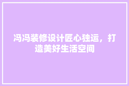 冯冯装修设计匠心独运，打造美好生活空间
