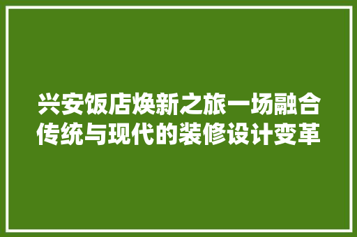 兴安饭店焕新之旅一场融合传统与现代的装修设计变革