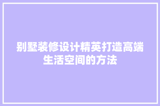 别墅装修设计精英打造高端生活空间的方法