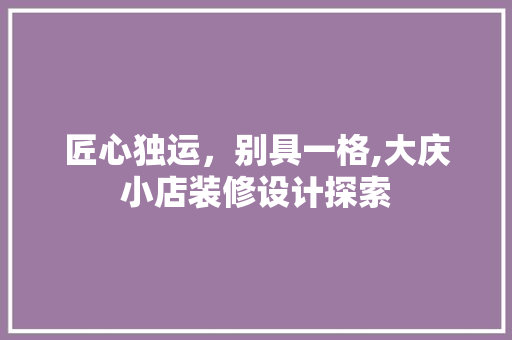 匠心独运，别具一格,大庆小店装修设计探索