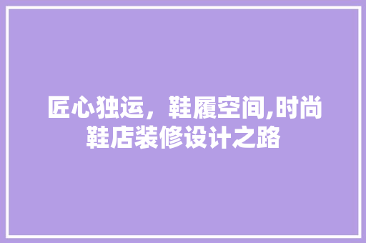 匠心独运，鞋履空间,时尚鞋店装修设计之路