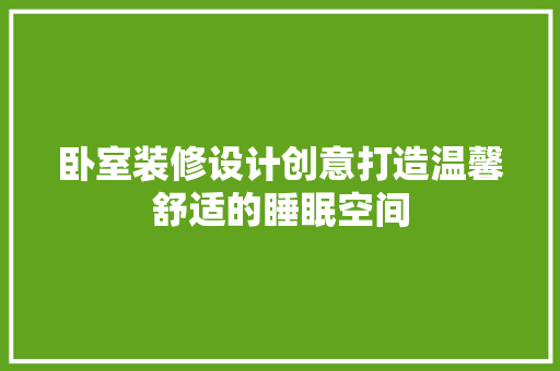 卧室装修设计创意打造温馨舒适的睡眠空间