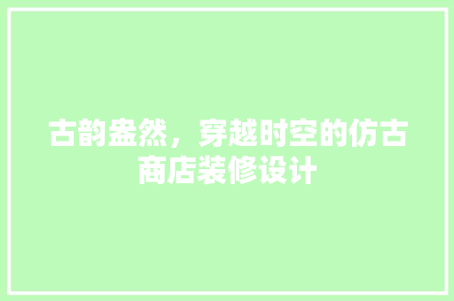 古韵盎然，穿越时空的仿古商店装修设计