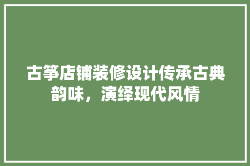 古筝店铺装修设计传承古典韵味，演绎现代风情