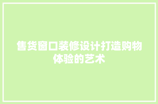 售货窗口装修设计打造购物体验的艺术