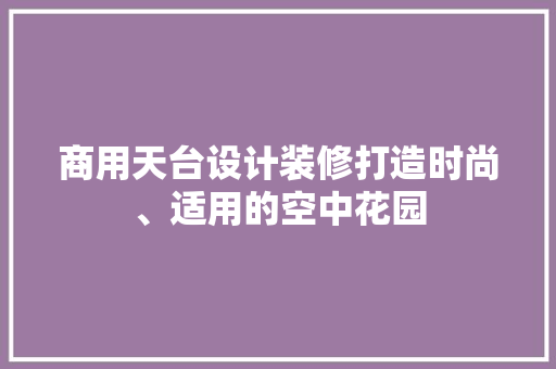 商用天台设计装修打造时尚、适用的空中花园