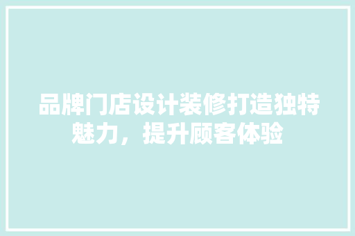 品牌门店设计装修打造独特魅力，提升顾客体验