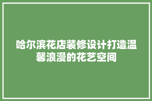 哈尔滨花店装修设计打造温馨浪漫的花艺空间