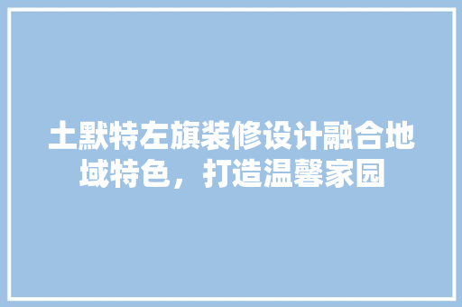 土默特左旗装修设计融合地域特色，打造温馨家园