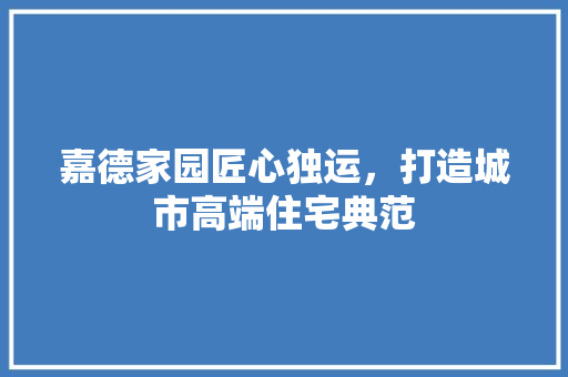嘉德家园匠心独运，打造城市高端住宅典范