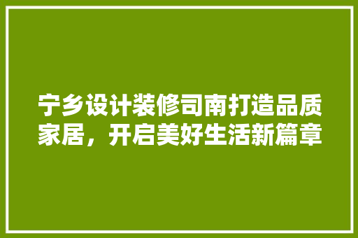 宁乡设计装修司南打造品质家居，开启美好生活新篇章