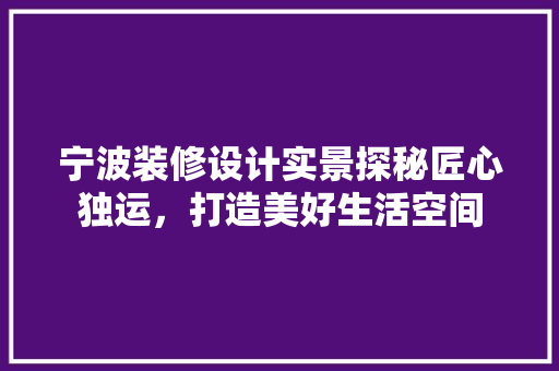 宁波装修设计实景探秘匠心独运，打造美好生活空间