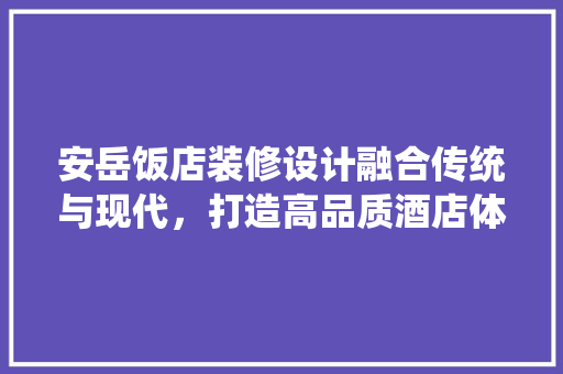 安岳饭店装修设计融合传统与现代，打造高品质酒店体验