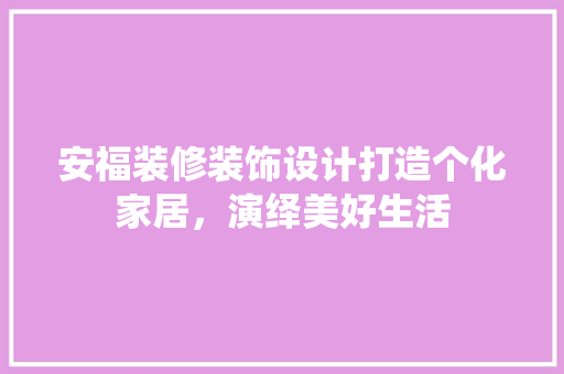 安福装修装饰设计打造个化家居，演绎美好生活 软装设计