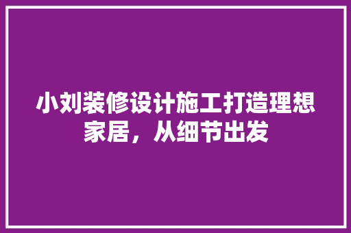 小刘装修设计施工打造理想家居，从细节出发
