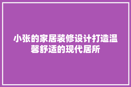 小张的家居装修设计打造温馨舒适的现代居所