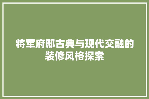 将军府邸古典与现代交融的装修风格探索