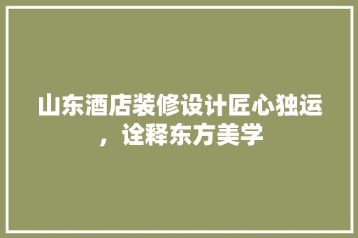 山东酒店装修设计匠心独运，诠释东方美学
