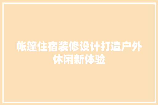 帐篷住宿装修设计打造户外休闲新体验