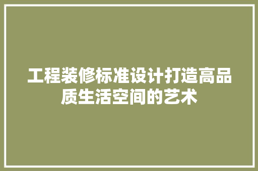 工程装修标准设计打造高品质生活空间的艺术 家居装修