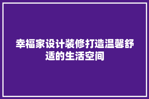 幸福家设计装修打造温馨舒适的生活空间