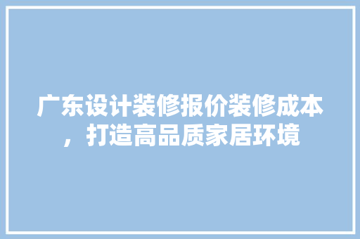 广东设计装修报价装修成本，打造高品质家居环境