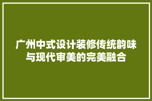 广州中式设计装修传统韵味与现代审美的完美融合
