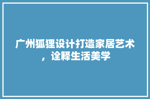 广州狐狸设计打造家居艺术，诠释生活美学