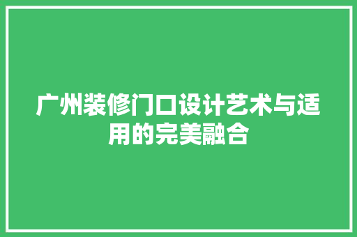 广州装修门口设计艺术与适用的完美融合