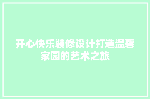 开心快乐装修设计打造温馨家园的艺术之旅