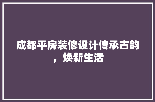 成都平房装修设计传承古韵，焕新生活