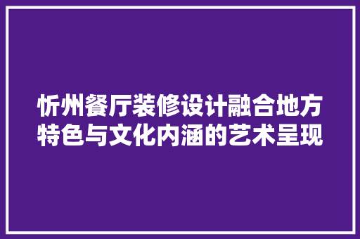 忻州餐厅装修设计融合地方特色与文化内涵的艺术呈现