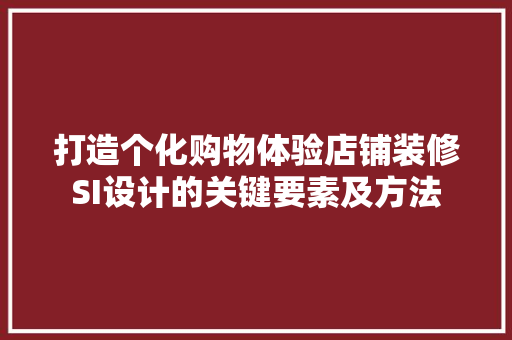 打造个化购物体验店铺装修SI设计的关键要素及方法