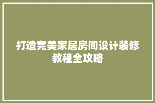 打造完美家居房间设计装修教程全攻略