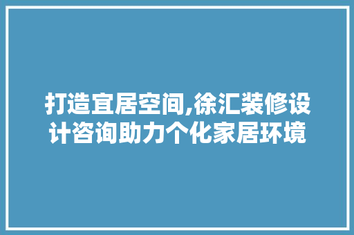 打造宜居空间,徐汇装修设计咨询助力个化家居环境