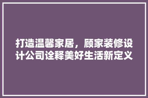 打造温馨家居，顾家装修设计公司诠释美好生活新定义 室内设计
