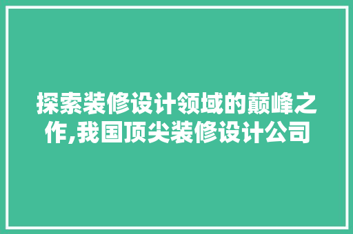 探索装修设计领域的巅峰之作,我国顶尖装修设计公司