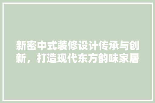 新密中式装修设计传承与创新，打造现代东方韵味家居 室内设计