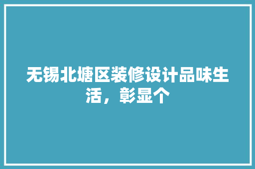 无锡北塘区装修设计品味生活，彰显个